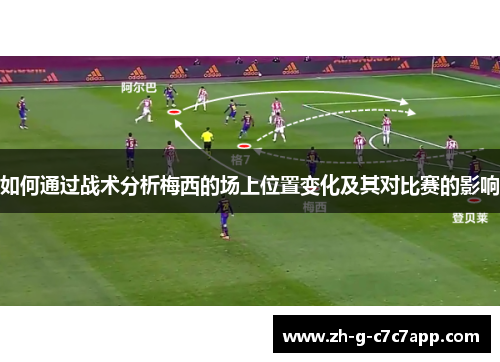 如何通过战术分析梅西的场上位置变化及其对比赛的影响 如何通过战术分析梅西的场上位置变化及其对比赛的影响