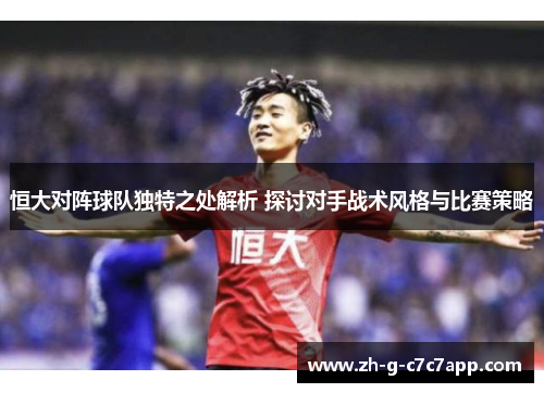 恒大对阵球队独特之处解析 探讨对手战术风格与比赛策略 恒大对阵球队独特之处解析 探讨对手战术风格与比赛策略