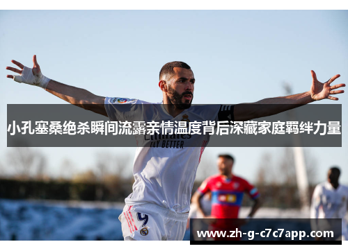 小孔塞桑绝杀瞬间流露亲情温度背后深藏家庭羁绊力量 小孔塞桑绝杀瞬间流露亲情温度背后深藏家庭羁绊力量