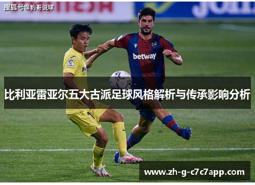 比利亚雷亚尔五大古派足球风格解析与传承影响分析 比利亚雷亚尔五大古派足球风格解析与传承影响分析