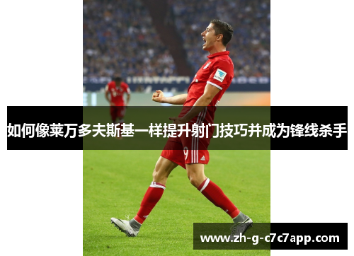 如何像莱万多夫斯基一样提升射门技巧并成为锋线杀手 如何像莱万多夫斯基一样提升射门技巧并成为锋线杀手