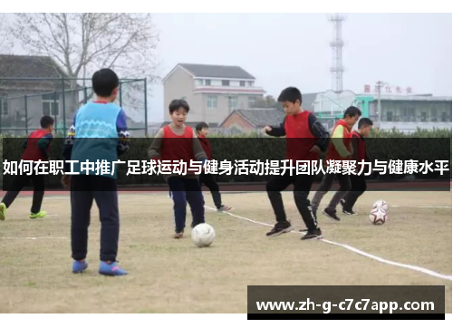 如何在职工中推广足球运动与健身活动提升团队凝聚力与健康水平 如何在职工中推广足球运动与健身活动提升团队凝聚力与健康水平