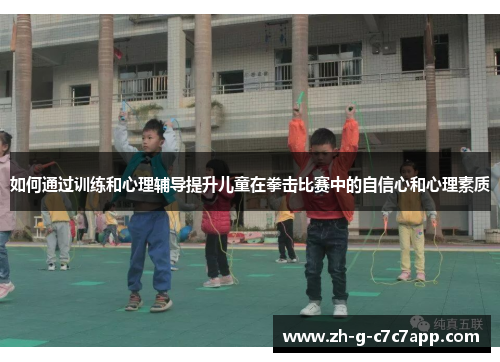 如何通过训练和心理辅导提升儿童在拳击比赛中的自信心和心理素质 如何通过训练和心理辅导提升儿童在拳击比赛中的自信心和心理素质
