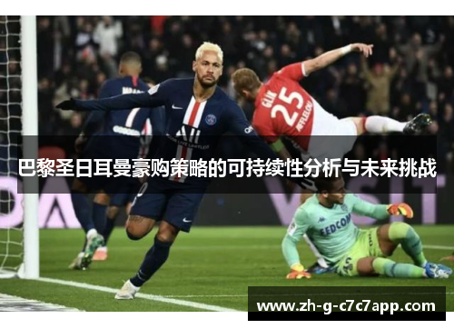 巴黎圣日耳曼豪购策略的可持续性分析与未来挑战 巴黎圣日耳曼豪购策略的可持续性分析与未来挑战