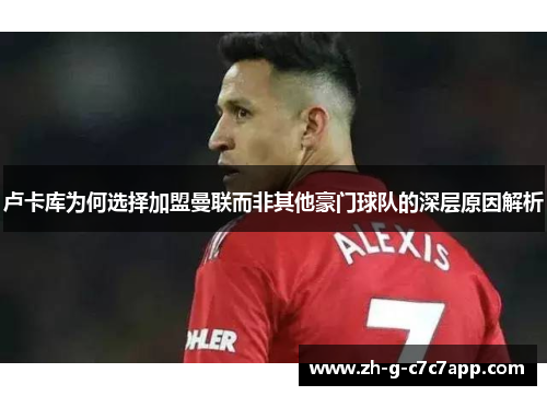 卢卡库为何选择加盟曼联而非其他豪门球队的深层原因解析 卢卡库为何选择加盟曼联而非其他豪门球队的深层原因解析
