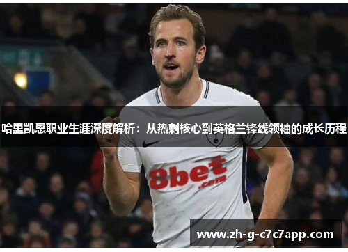 哈里凯恩职业生涯深度解析:从热刺核心到英格兰锋线领袖的成长历程 哈里凯恩职业生涯深度解析:从热刺核心到英格兰锋线领袖的成长历程