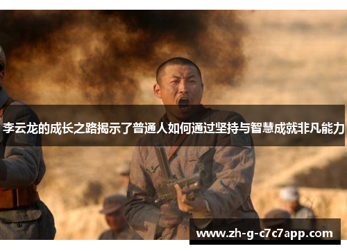 李云龙的成长之路揭示了普通人如何通过坚持与智慧成就非凡能力 李云龙的成长之路揭示了普通人如何通过坚持与智慧成就非凡能力