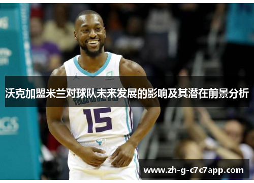 沃克加盟米兰对球队未来发展的影响及其潜在前景分析 沃克加盟米兰对球队未来发展的影响及其潜在前景分析