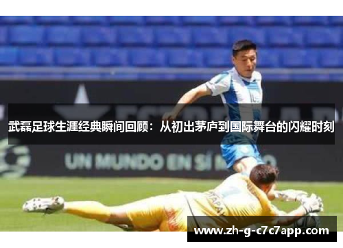 武磊足球生涯经典瞬间回顾:从初出茅庐到国际舞台的闪耀时刻 武磊足球生涯经典瞬间回顾:从初出茅庐到国际舞台的闪耀时刻