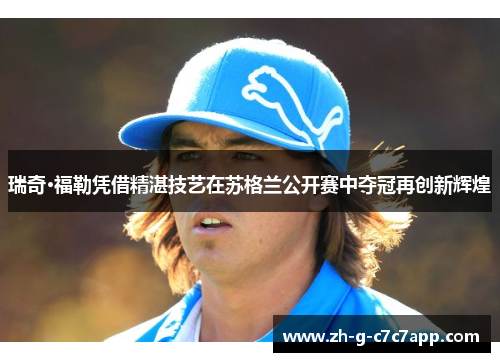 瑞奇·福勒凭借精湛技艺在苏格兰公开赛中夺冠再创新辉煌 瑞奇·福勒凭借精湛技艺在苏格兰公开赛中夺冠再创新辉煌