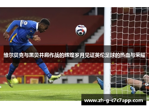 维尔贝克与黑贝并肩作战的辉煌岁月见证英伦足球的热血与荣耀 维尔贝克与黑贝并肩作战的辉煌岁月见证英伦足球的热血与荣耀