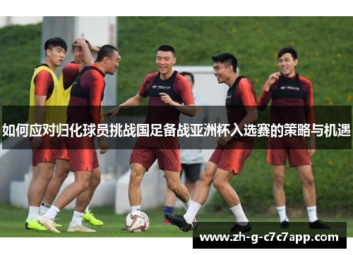 如何应对归化球员挑战国足备战亚洲杯入选赛的策略与机遇
