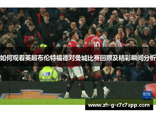 如何观看英超布伦特福德对曼城比赛回顾及精彩瞬间分析 如何观看英超布伦特福德对曼城比赛回顾及精彩瞬间分析