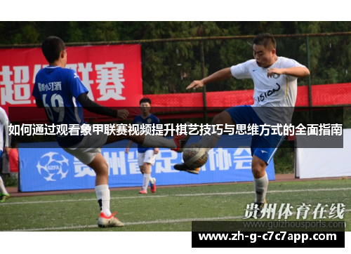 如何通过观看象甲联赛视频提升棋艺技巧与思维方式的全面指南 如何通过观看象甲联赛视频提升棋艺技巧与思维方式的全面指南