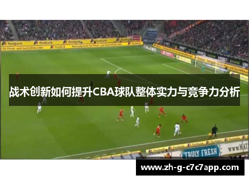 战术创新如何提升CBA球队整体实力与竞争力分析