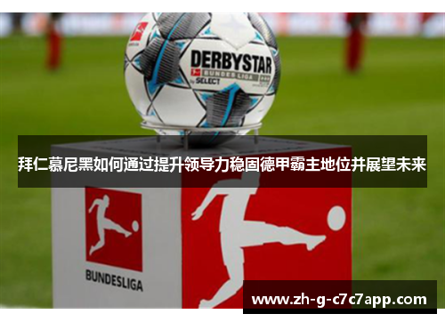 拜仁慕尼黑如何通过提升领导力稳固德甲霸主地位并展望未来 拜仁慕尼黑如何通过提升领导力稳固德甲霸主地位并展望未来