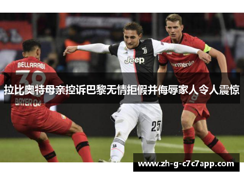 拉比奥特母亲控诉巴黎无情拒假并侮辱家人令人震惊 拉比奥特母亲控诉巴黎无情拒假并侮辱家人令人震惊