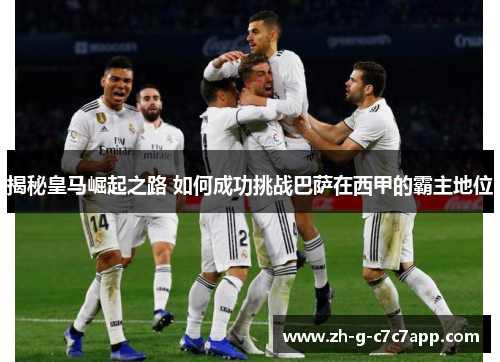 揭秘皇马崛起之路 如何成功挑战巴萨在西甲的霸主地位