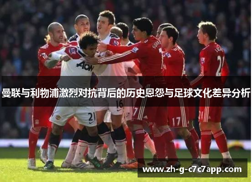 曼联与利物浦激烈对抗背后的历史恩怨与足球文化差异分析