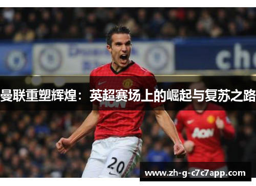曼联重塑辉煌:英超赛场上的崛起与复苏之路 曼联重塑辉煌:英超赛场上的崛起与复苏之路