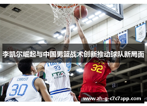 李凯尔崛起与中国男篮战术创新推动球队新局面 李凯尔崛起与中国男篮战术创新推动球队新局面