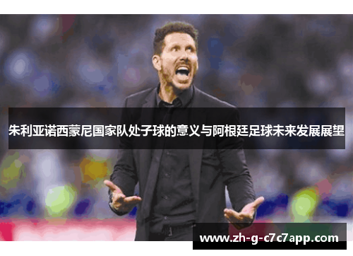 朱利亚诺西蒙尼国家队处子球的意义与阿根廷足球未来发展展望 朱利亚诺西蒙尼国家队处子球的意义与阿根廷足球未来发展展望
