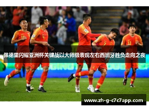 佩德里闪耀亚洲杯关键战以大师级表现左右西班牙胜负走向之夜 佩德里闪耀亚洲杯关键战以大师级表现左右西班牙胜负走向之夜
