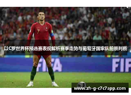 以C罗世界杯预选赛表现解析赛季走势与葡萄牙国家队前景判断 以C罗世界杯预选赛表现解析赛季走势与葡萄牙国家队前景判断