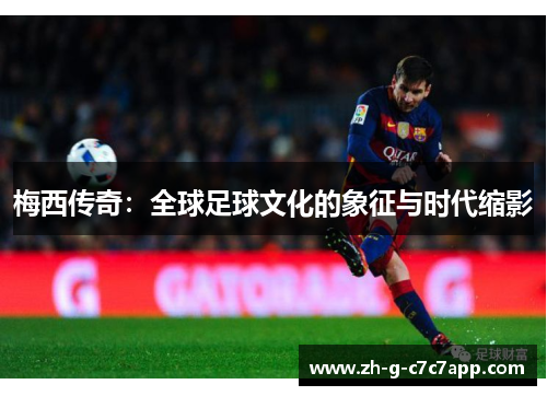 梅西传奇:全球足球文化的象征与时代缩影 梅西传奇:全球足球文化的象征与时代缩影