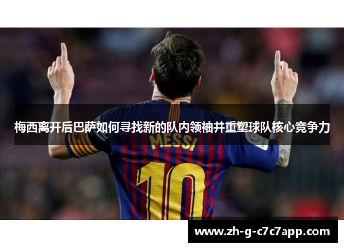 梅西离开后巴萨如何寻找新的队内领袖并重塑球队核心竞争力 梅西离开后巴萨如何寻找新的队内领袖并重塑球队核心竞争力