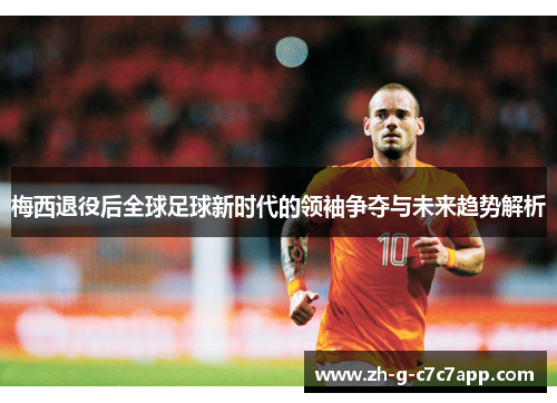 梅西退役后全球足球新时代的领袖争夺与未来趋势解析