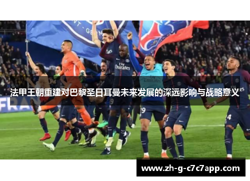 法甲王朝重建对巴黎圣日耳曼未来发展的深远影响与战略意义