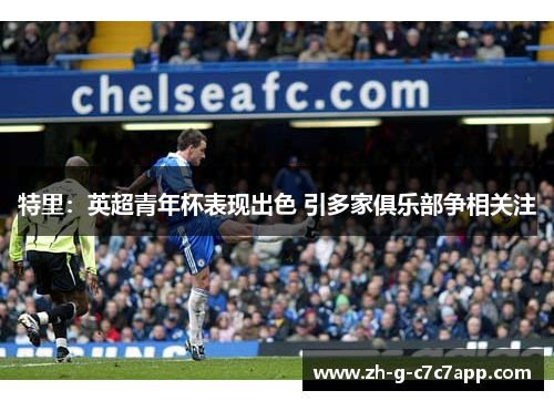 特里:英超青年杯表现出色 引多家俱乐部争相关注 特里:英超青年杯表现出色 引多家俱乐部争相关注