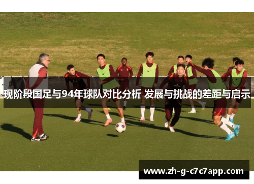 现阶段国足与94年球队对比分析 发展与挑战的差距与启示 现阶段国足与94年球队对比分析 发展与挑战的差距与启示