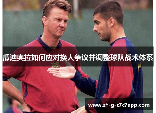 瓜迪奥拉如何应对换人争议并调整球队战术体系 瓜迪奥拉如何应对换人争议并调整球队战术体系