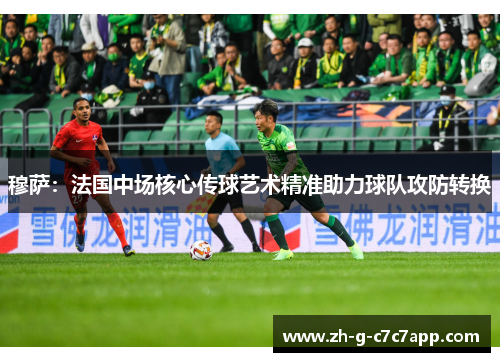 穆萨:法国中场核心传球艺术精准助力球队攻防转换 穆萨:法国中场核心传球艺术精准助力球队攻防转换