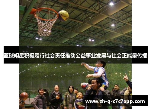 篮球明星积极履行社会责任推动公益事业发展与社会正能量传播 篮球明星积极履行社会责任推动公益事业发展与社会正能量传播