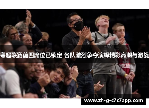 粤超联赛前四席位已锁定 各队激烈争夺演绎精彩高潮与激战 粤超联赛前四席位已锁定 各队激烈争夺演绎精彩高潮与激战