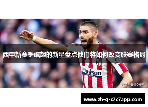 西甲新赛季崛起的新星盘点他们将如何改变联赛格局 西甲新赛季崛起的新星盘点他们将如何改变联赛格局