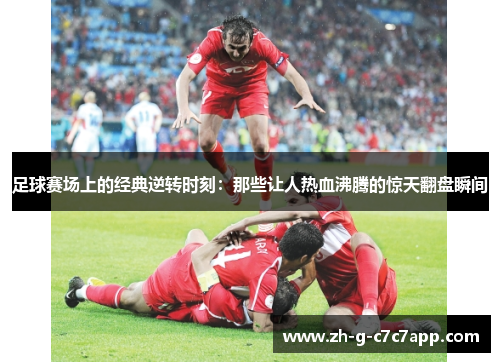 足球赛场上的经典逆转时刻:那些让人热血沸腾的惊天翻盘瞬间 足球赛场上的经典逆转时刻:那些让人热血沸腾的惊天翻盘瞬间