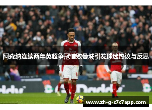 阿森纳连续两年英超争冠惜败曼城引发球迷热议与反思